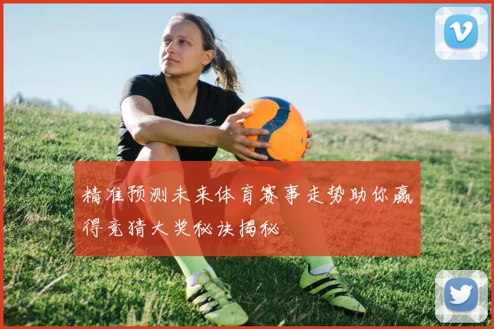 精准预测未来体育赛事走势助你赢得竞猜大奖秘诀揭秘