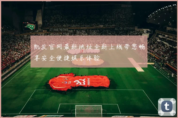 凯发官网最新地址全新上线带您畅享安全便捷娱乐体验