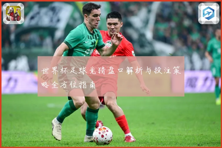 世界杯足球竞猜盘口解析与投注策略全方位指南