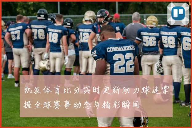 凯发体育比分实时更新助力球迷掌握全球赛事动态与精彩瞬间