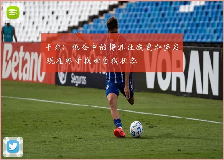 卡尔：低谷中的挣扎让我更加坚定 现在终于找回自我状态