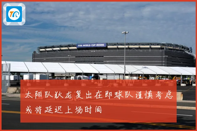 太阳队狄龙复出在即球队谨慎考虑或将延迟上场时间