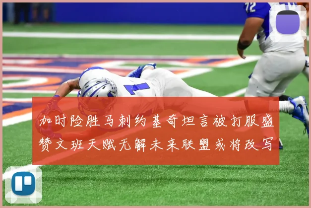 加时险胜马刺约基奇坦言被打服盛赞文班天赋无解未来联盟或将改写格局