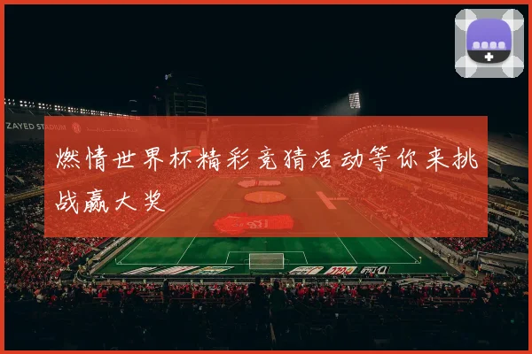 燃情世界杯精彩竞猜活动等你来挑战赢大奖