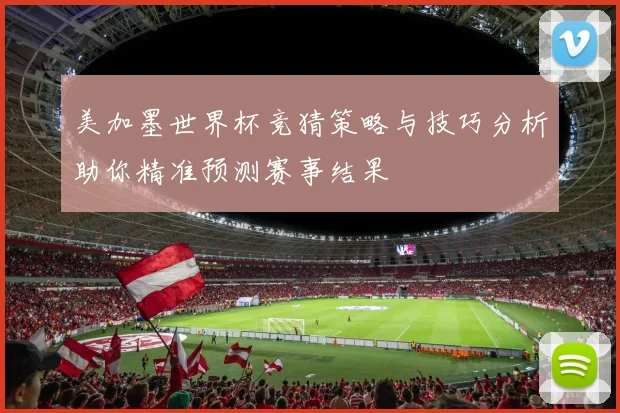 美加墨世界杯竞猜策略与技巧分析助你精准预测赛事结果