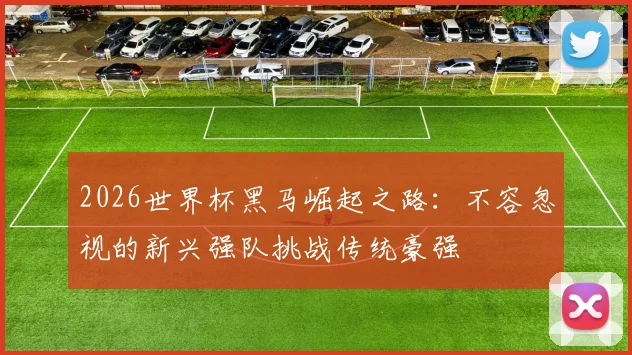 2026世界杯黑马崛起之路：不容忽视的新兴强队挑战传统豪强
