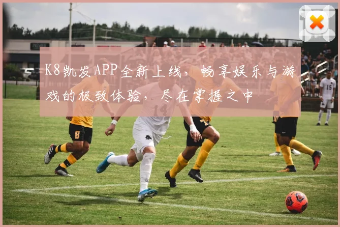 K8凯发APP全新上线，畅享娱乐与游戏的极致体验，尽在掌握之中