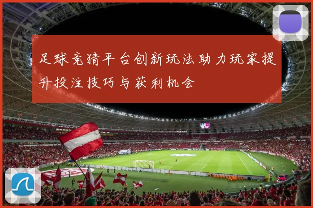 足球竞猜平台创新玩法助力玩家提升投注技巧与获利机会