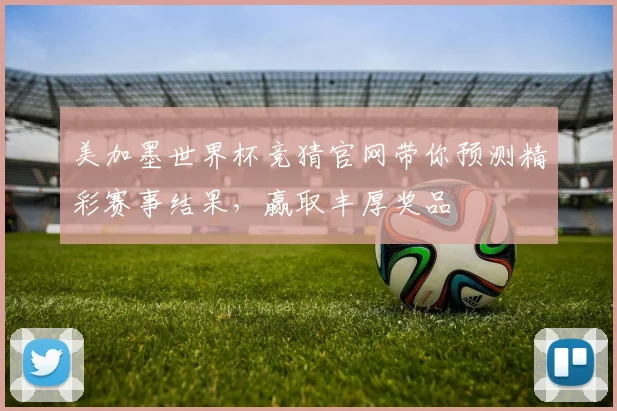 美加墨世界杯竞猜官网带你预测精彩赛事结果，赢取丰厚奖品