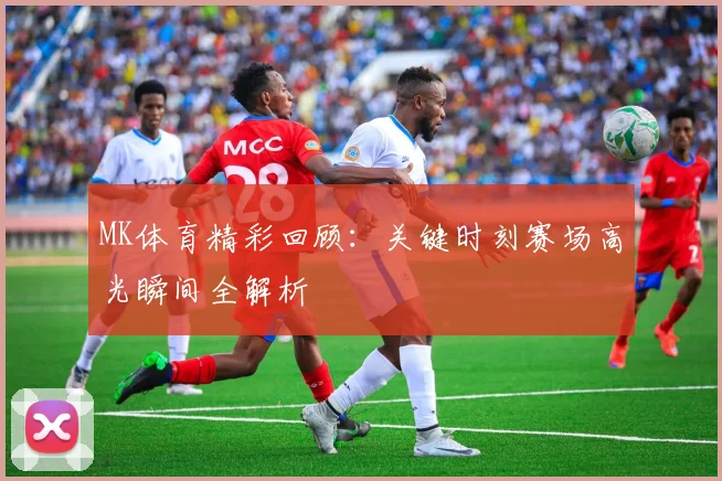 MK体育精彩回顾：关键时刻赛场高光瞬间全解析