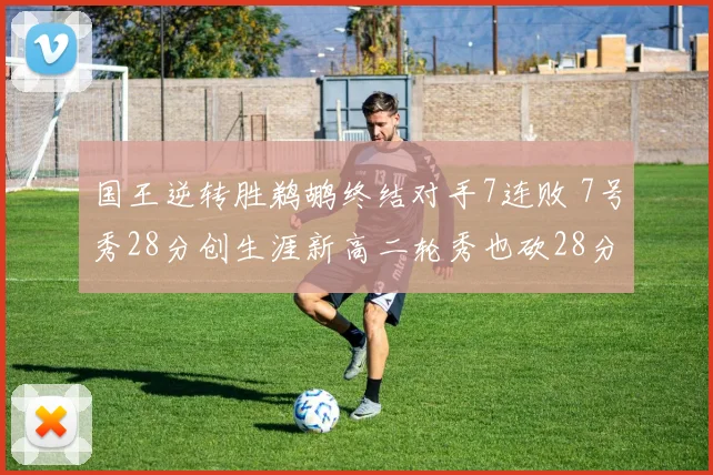 国王逆转胜鹈鹕终结对手7连败 7号秀28分创生涯新高二轮秀也砍28分