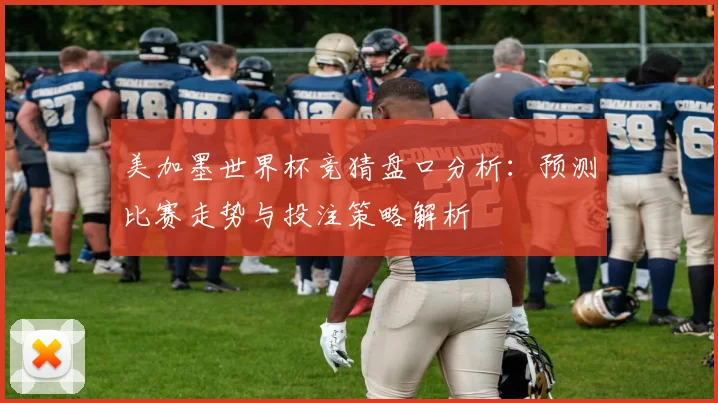 美加墨世界杯竞猜盘口分析：预测比赛走势与投注策略解析
