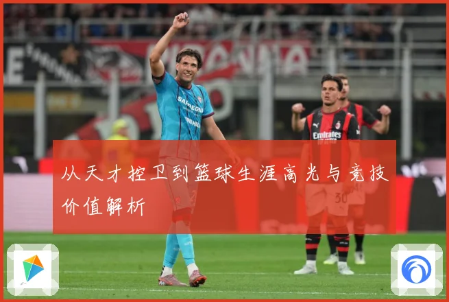 从天才控卫到篮球生涯高光与竞技价值解析