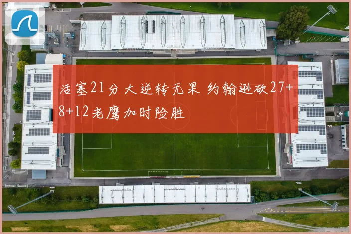 活塞21分大逆转无果 约翰逊砍27+8+12老鹰加时险胜