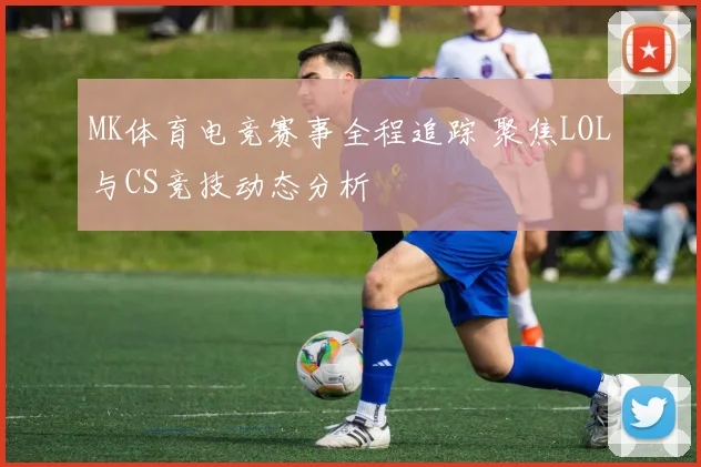 MK体育电竞赛事全程追踪 聚焦LOL与CS竞技动态分析