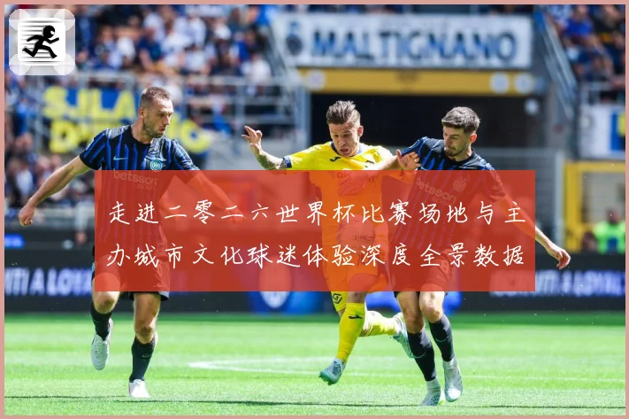 走进二零二六世界杯比赛场地与主办城市文化球迷体验深度全景数据研判