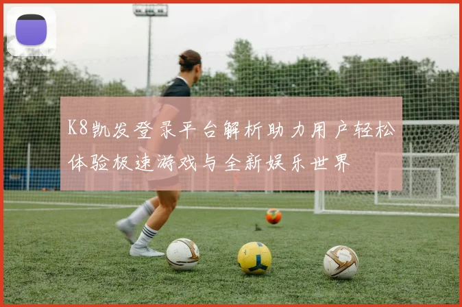 K8凯发登录平台解析助力用户轻松体验极速游戏与全新娱乐世界