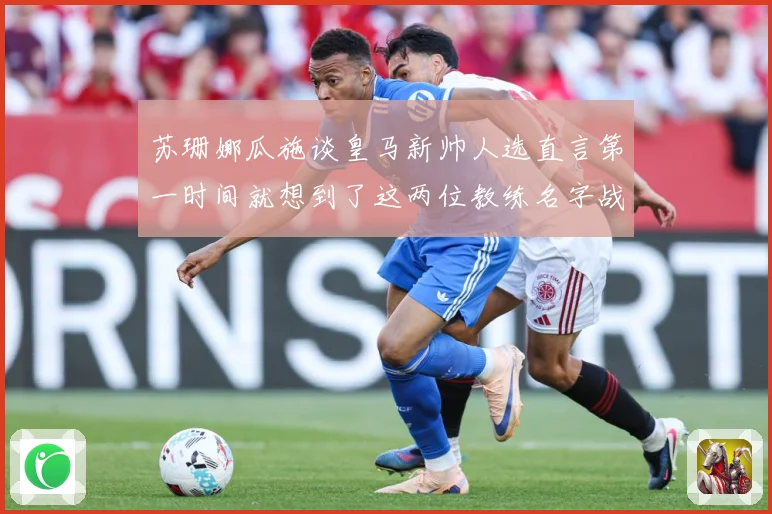 苏珊娜瓜施谈皇马新帅人选直言第一时间就想到了这两位教练名字战术观察