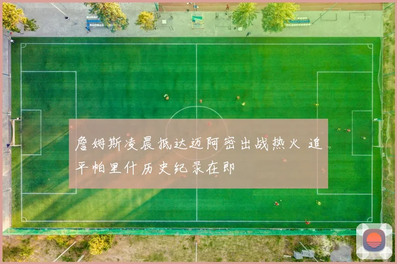 詹姆斯凌晨抵达迈阿密出战热火 追平帕里什历史纪录在即