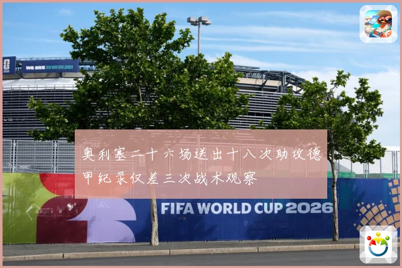 奥利塞二十六场送出十八次助攻德甲纪录仅差三次战术观察
