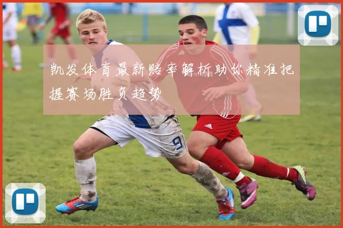 凯发体育最新赔率解析助你精准把握赛场胜负趋势