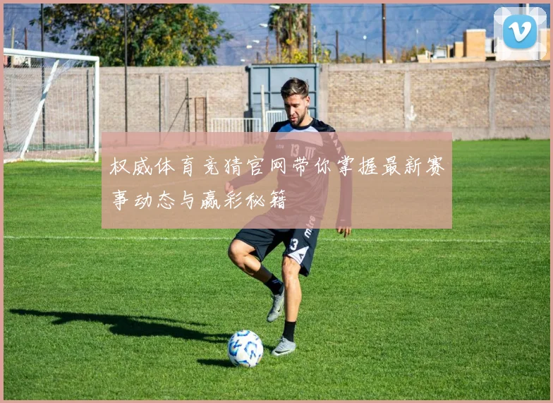 权威体育竞猜官网带你掌握最新赛事动态与赢彩秘籍