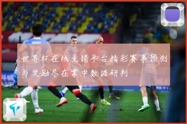 世界杯在线竞猜平台精彩赛事预测与奖励尽在掌中数据研判
