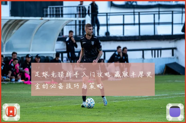 足球竞猜新手入门攻略 赢取丰厚奖金的必备技巧与策略