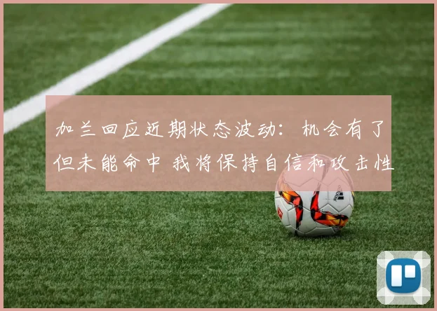 加兰回应近期状态波动：机会有了但未能命中 我将保持自信和攻击性