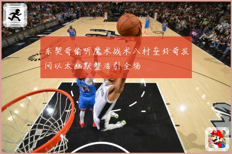 东契奇偷听魔术战术八村垒好奇发问以太幽默整活引全场