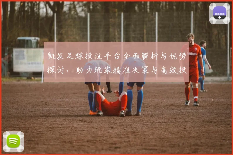凯发足球投注平台全面解析与优势探讨，助力玩家精准决策与高效投注策略