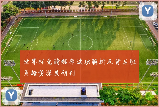 世界杯竞猜赔率波动解析及背后胜负趋势深度研判