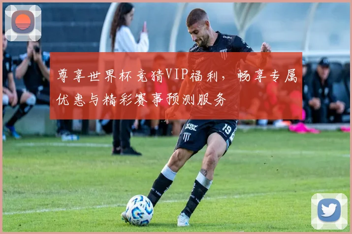 尊享世界杯竞猜VIP福利，畅享专属优惠与精彩赛事预测服务