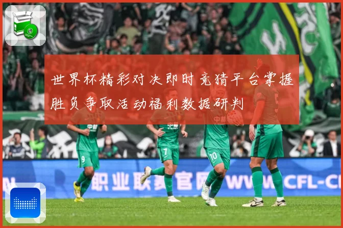 世界杯精彩对决即时竞猜平台掌握胜负争取活动福利数据研判