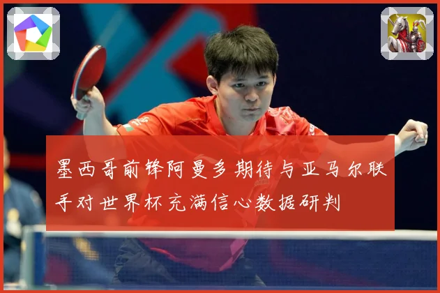 墨西哥前锋阿曼多期待与亚马尔联手对世界杯充满信心数据研判
