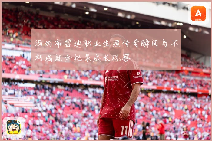 汤姆布雷迪职业生涯传奇瞬间与不朽成就全纪录成长观察