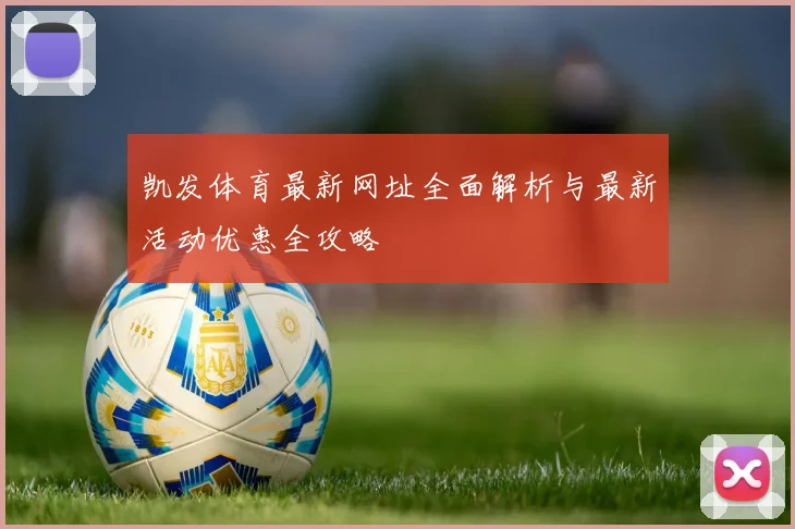 凯发体育最新网址全面解析与最新活动优惠全攻略