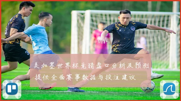 美加墨世界杯竞猜盘口分析及预测 提供全面赛事数据与投注建议