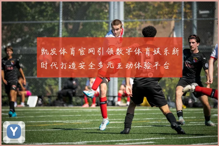 凯发体育官网引领数字体育娱乐新时代打造安全多元互动体验平台
