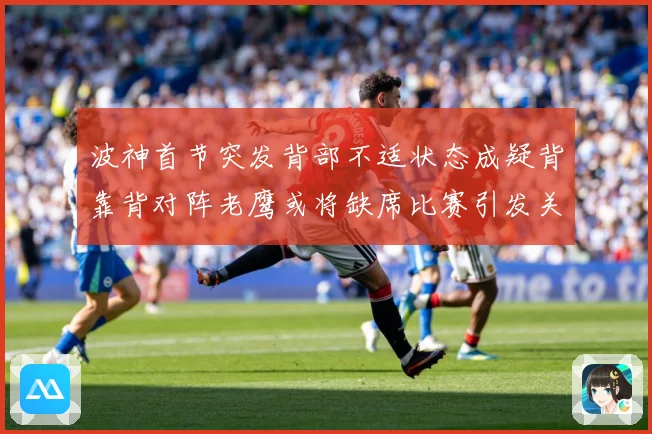 波神首节突发背部不适状态成疑背靠背对阵老鹰或将缺席比赛引发关注