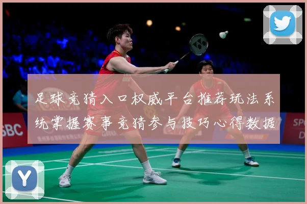 足球竞猜入口权威平台推荐玩法系统掌握赛事竞猜参与技巧心得数据研判