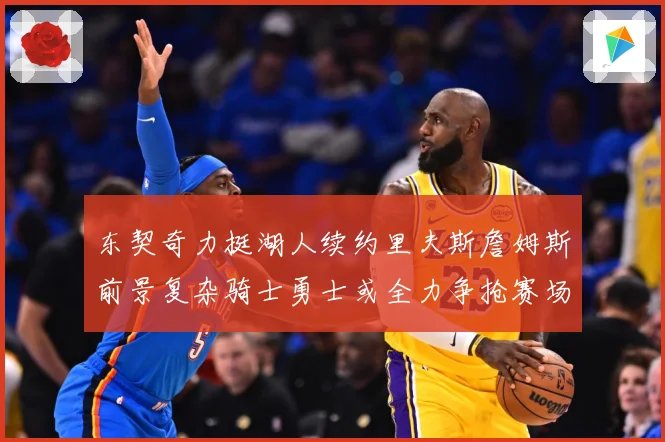 东契奇力挺湖人续约里夫斯詹姆斯前景复杂骑士勇士或全力争抢赛场复盘