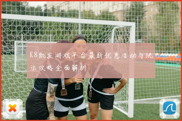 K8凯发游戏平台最新优惠活动与玩法攻略全面解析