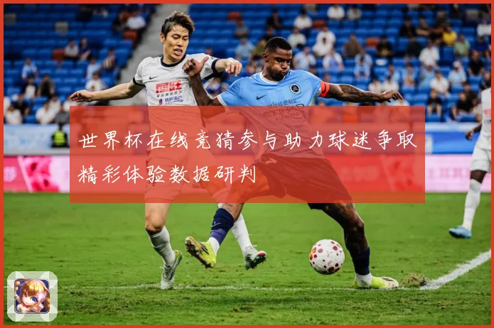 世界杯在线竞猜参与助力球迷争取精彩体验数据研判