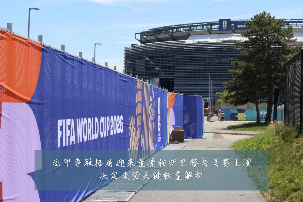 法甲争冠格局迎来重要转折巴黎与马赛上演决定走势关键较量解析