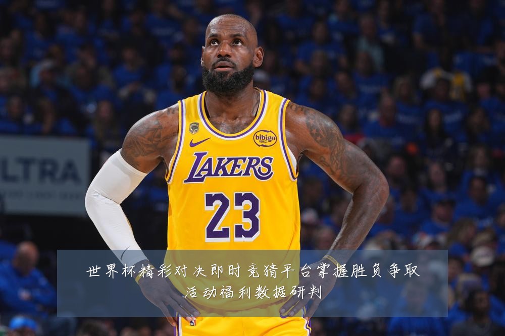 世界杯精彩对决即时竞猜平台掌握胜负争取活动福利数据研判