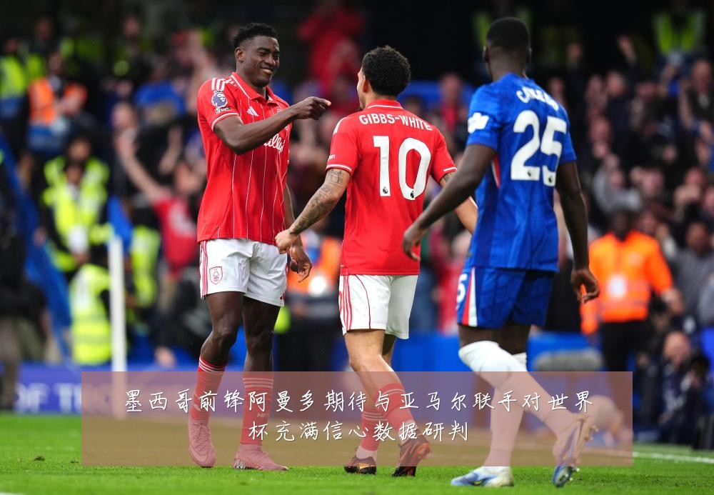 墨西哥前锋阿曼多期待与亚马尔联手对世界杯充满信心数据研判