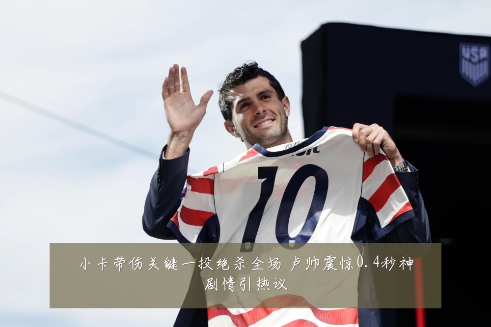 小卡带伤关键一投绝杀全场 卢帅震惊0.4秒神剧情引热议